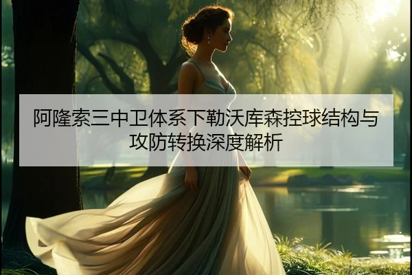阿隆索三中卫体系下勒沃库森控球结构与攻防转换深度解析