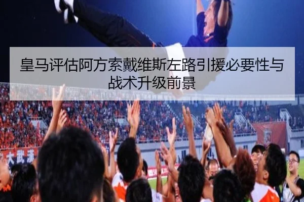 皇马评估阿方索戴维斯左路引援必要性与战术升级前景