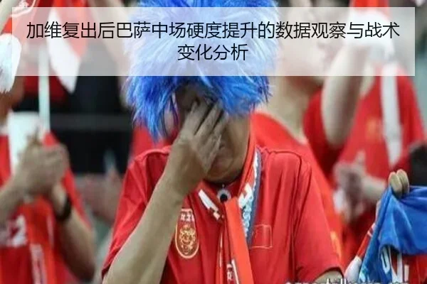 加维复出后巴萨中场硬度提升的数据观察与战术变化分析