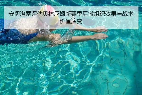 安切洛蒂评估贝林厄姆新赛季后撤组织效果与战术价值演变