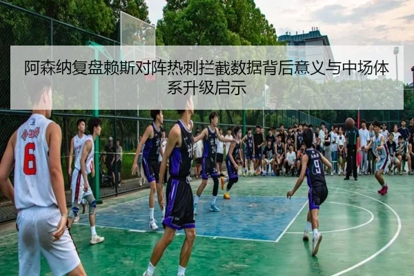 阿森纳复盘赖斯对阵热刺拦截数据背后意义与中场体系升级启示