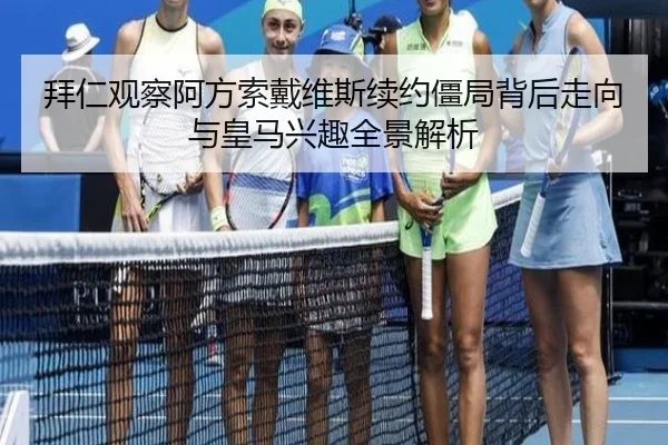 拜仁观察阿方索戴维斯续约僵局背后走向与皇马兴趣全景解析