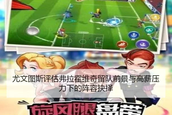 尤文图斯评估弗拉霍维奇留队前景与高薪压力下的阵容抉择