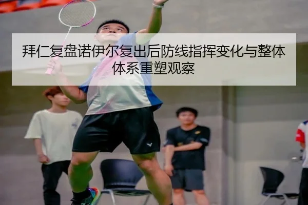 拜仁复盘诺伊尔复出后防线指挥变化与整体体系重塑观察