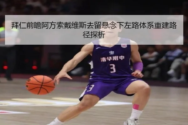 拜仁前瞻阿方索戴维斯去留悬念下左路体系重建路径探析