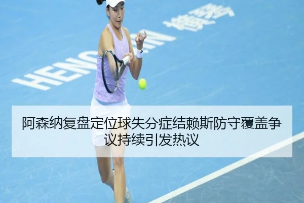 阿森纳复盘定位球失分症结赖斯防守覆盖争议持续引发热议