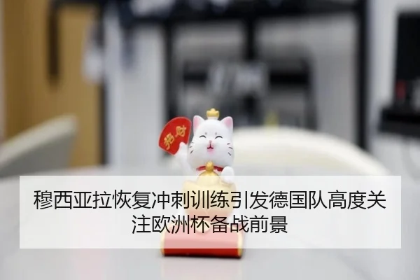 穆西亚拉恢复冲刺训练引发德国队高度关注欧洲杯备战前景