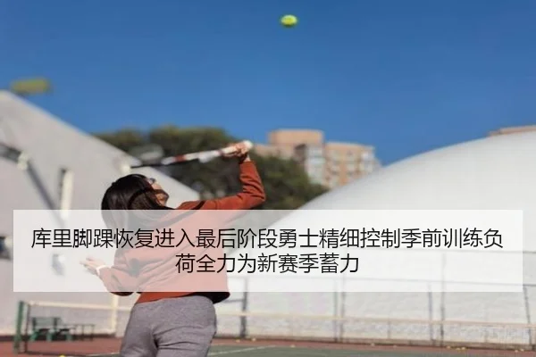 库里脚踝恢复进入最后阶段勇士精细控制季前训练负荷全力为新赛季蓄力